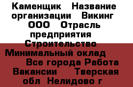 Каменщик › Название организации ­ Викинг, ООО › Отрасль предприятия ­ Строительство › Минимальный оклад ­ 50 000 - Все города Работа » Вакансии   . Тверская обл.,Нелидово г.